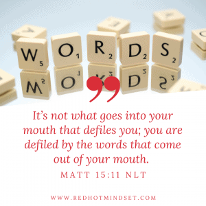 "It's not what goes into your mouth that defiles you; you are defiled by the words that come out of your mouth." Matt 15:11 NLT